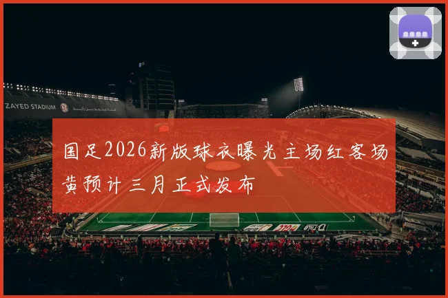 国足2026新版球衣曝光主场红客场黄预计三月正式发布