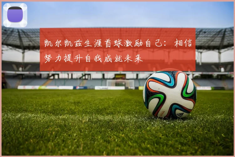 凯尔凯兹生涯首球激励自己：相信努力提升自我成就未来