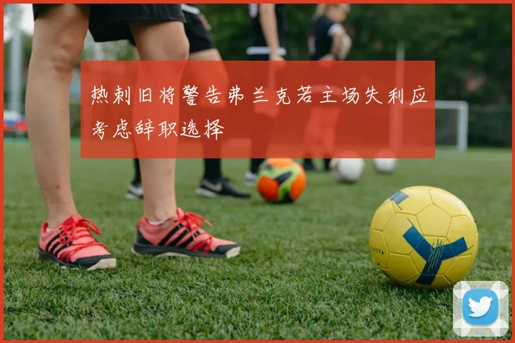 热刺旧将警告弗兰克若主场失利应考虑辞职选择