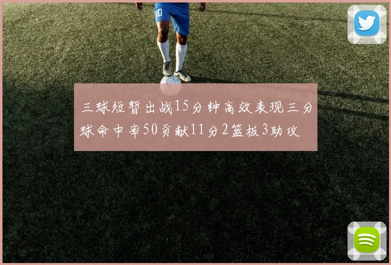 三球短暂出战15分钟高效表现三分球命中率50贡献11分2篮板3助攻