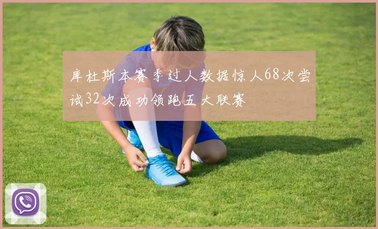 库杜斯本赛季过人数据惊人68次尝试32次成功领跑五大联赛