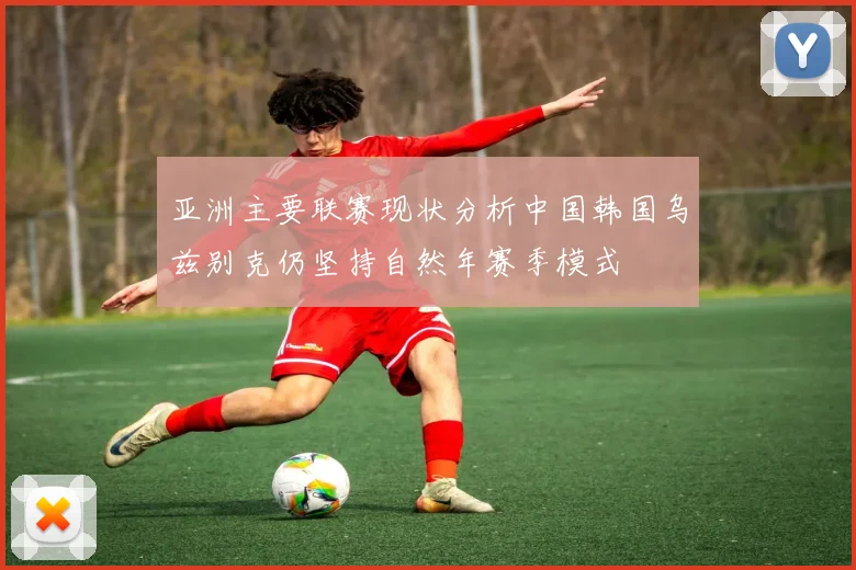 亚洲主要联赛现状分析中国韩国乌兹别克仍坚持自然年赛季模式