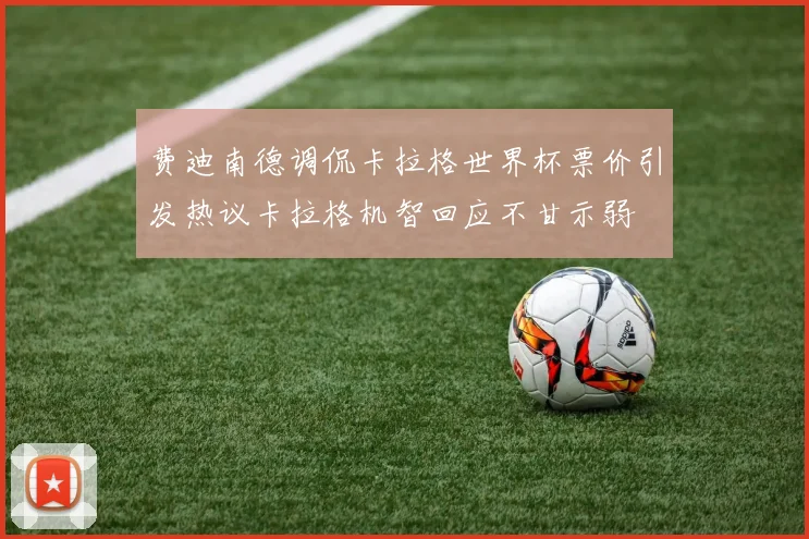费迪南德调侃卡拉格世界杯票价引发热议卡拉格机智回应不甘示弱