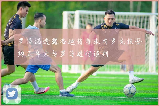 罗马诺透露洛迪将与米内罗竞技签约五年未与罗马进行谈判