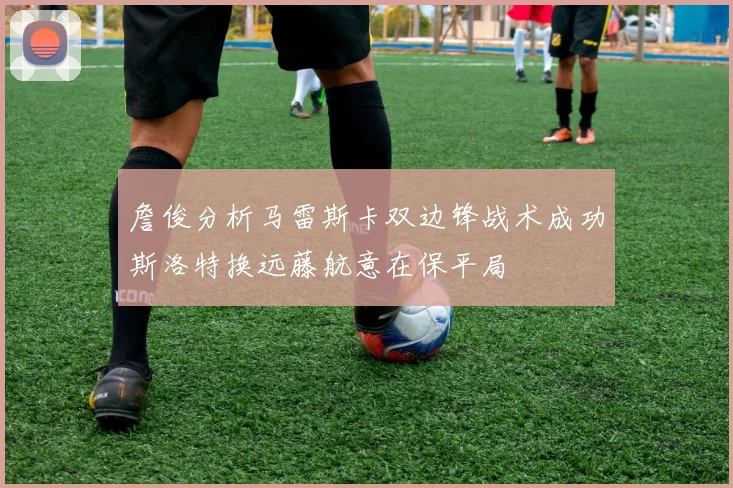 詹俊分析马雷斯卡双边锋战术成功斯洛特换远藤航意在保平局