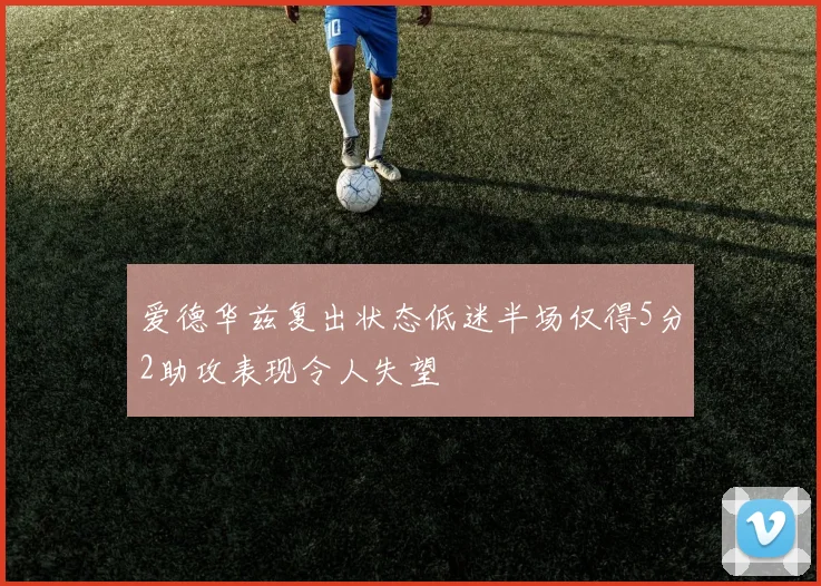 爱德华兹复出状态低迷半场仅得5分2助攻表现令人失望