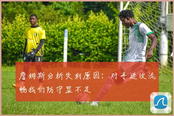 詹姆斯分析失利原因：对手进攻流畅我们防守显不足