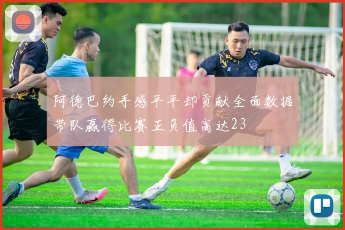 阿德巴约手感平平却贡献全面数据带队赢得比赛正负值高达23