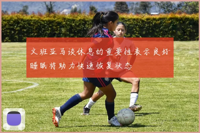 文班亚马谈休息的重要性表示良好睡眠将助力快速恢复状态