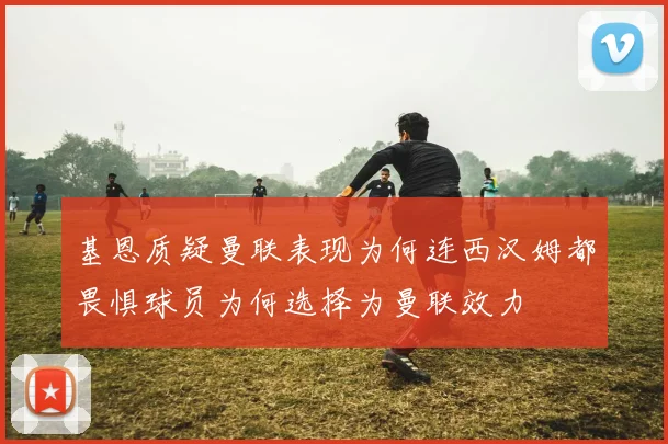 基恩质疑曼联表现为何连西汉姆都畏惧球员为何选择为曼联效力