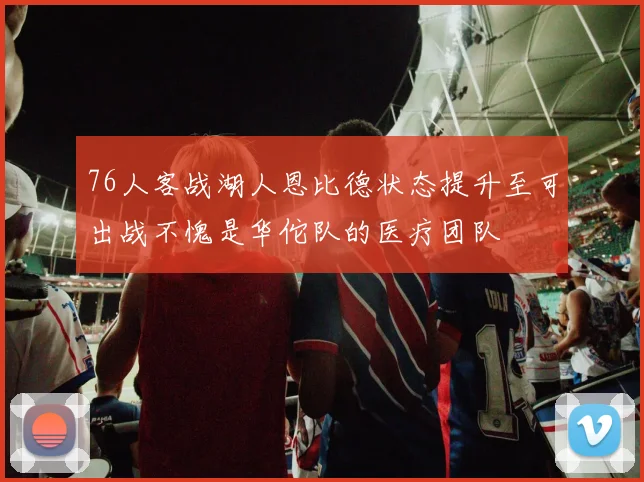 76人客战湖人恩比德状态提升至可出战不愧是华佗队的医疗团队
