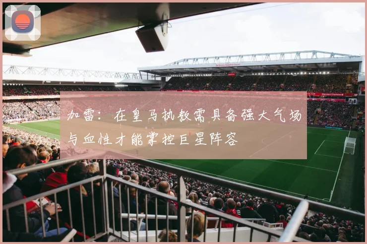 加雷：在皇马执教需具备强大气场与血性才能掌控巨星阵容