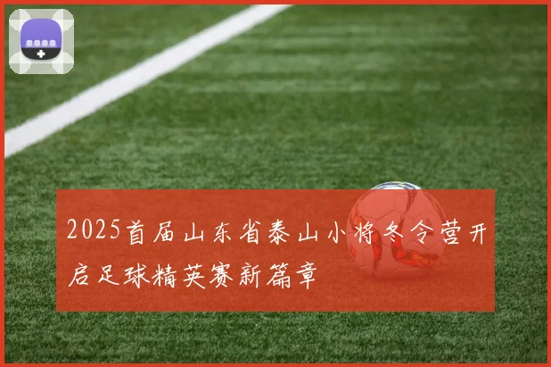 2025首届山东省泰山小将冬令营开启足球精英赛新篇章