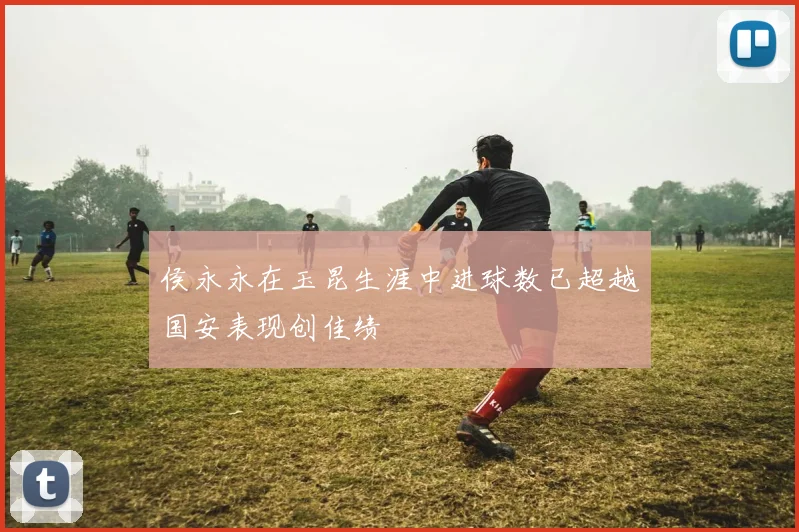 侯永永在玉昆生涯中进球数已超越国安表现创佳绩
