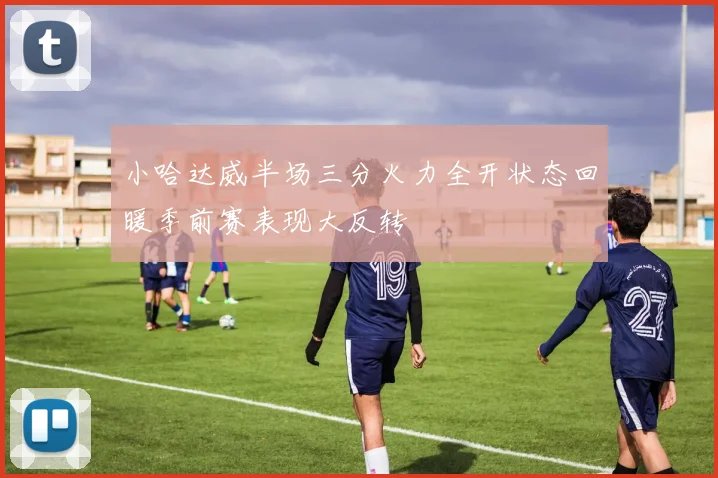 小哈达威半场三分火力全开状态回暖季前赛表现大反转
