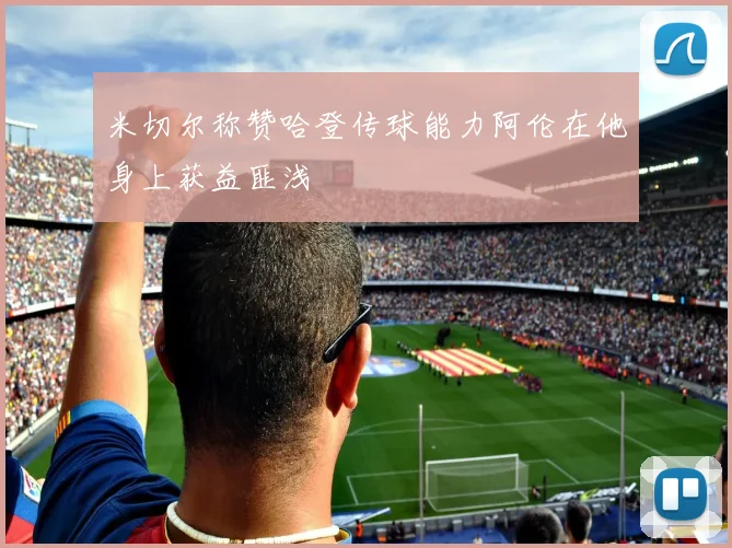米切尔称赞哈登传球能力阿伦在他身上获益匪浅