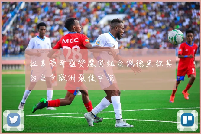 拉基蒂奇盛赞魔笛组合佩德里称其为当今欧洲最佳中场