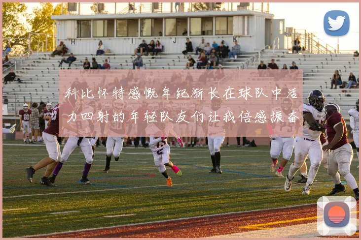 科比怀特感慨年纪渐长在球队中活力四射的年轻队友们让我倍感振奋