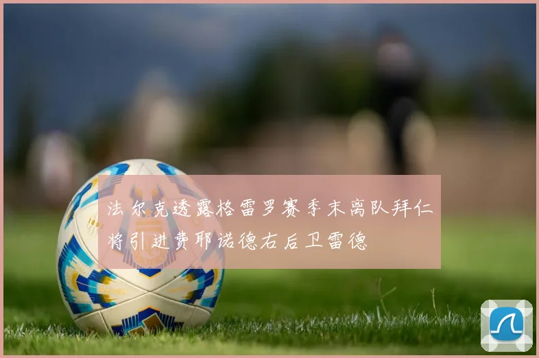 法尔克透露格雷罗赛季末离队拜仁将引进费耶诺德右后卫雷德