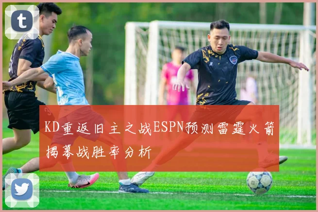 KD重返旧主之战ESPN预测雷霆火箭揭幕战胜率分析