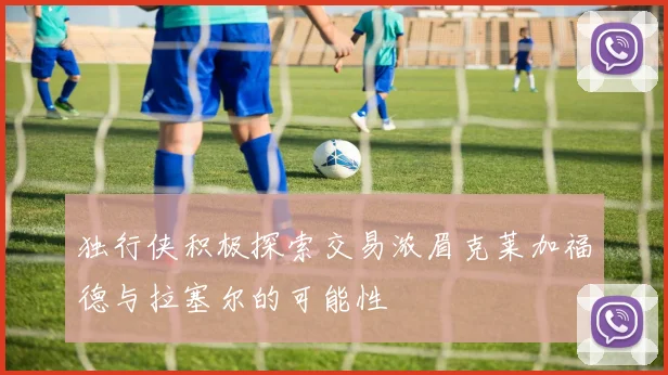 独行侠积极探索交易浓眉克莱加福德与拉塞尔的可能性